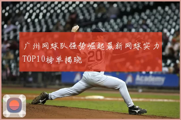 广州网球队强势崛起最新网球实力TOP10榜单揭晓
