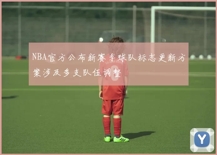 NBA官方公布新赛季球队标志更新方案涉及多支队伍调整