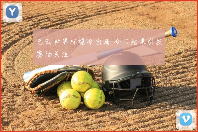巴西世界杯爆冷出局 冷门结果引发赛场关注