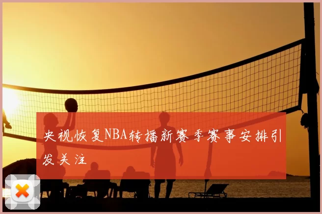 央视恢复NBA转播新赛季赛事安排引发关注