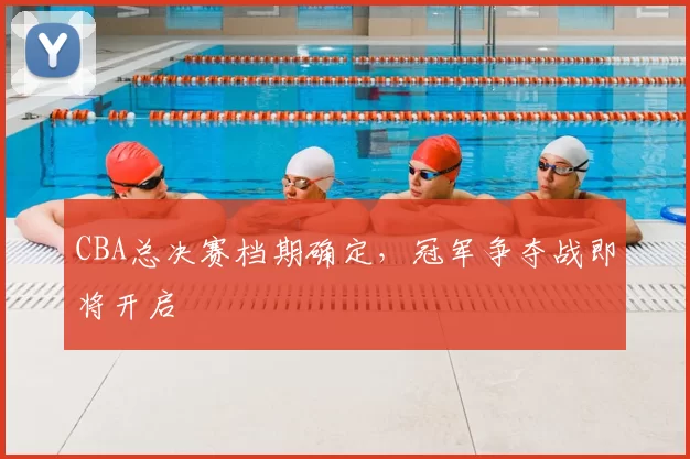 CBA总决赛档期确定,冠军争夺战即将开启
