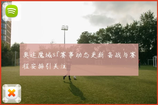奥运魔域sf赛事动态更新 备战与赛程安排引关注