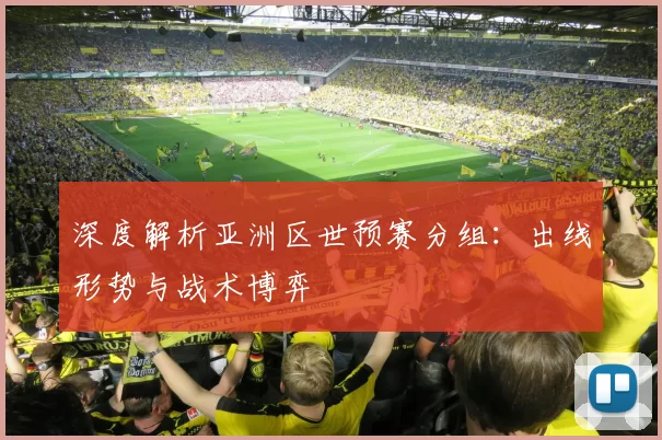 深度解析亚洲区世预赛分组:出线形势与战术博弈