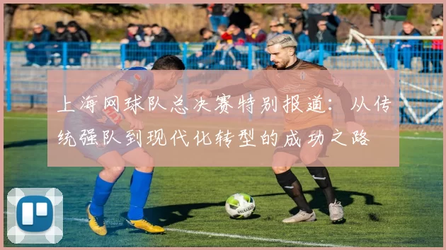 上海网球队总决赛特别报道:从传统强队到现代化转型的成功之路