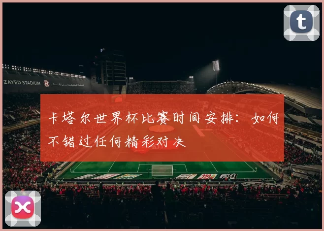 卡塔尔世界杯比赛时间安排：如何不错过任何精彩对决