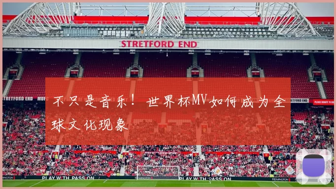 不只是音乐!世界杯MV如何成为全球文化现象