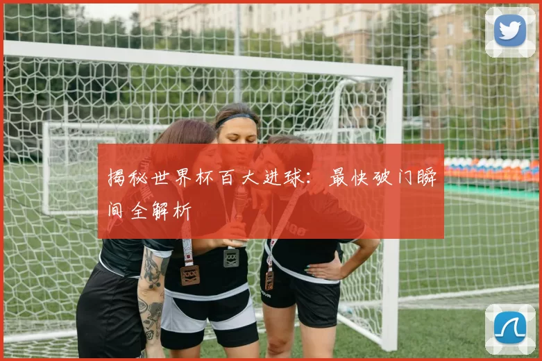 揭秘世界杯百大进球：最快破门瞬间全解析