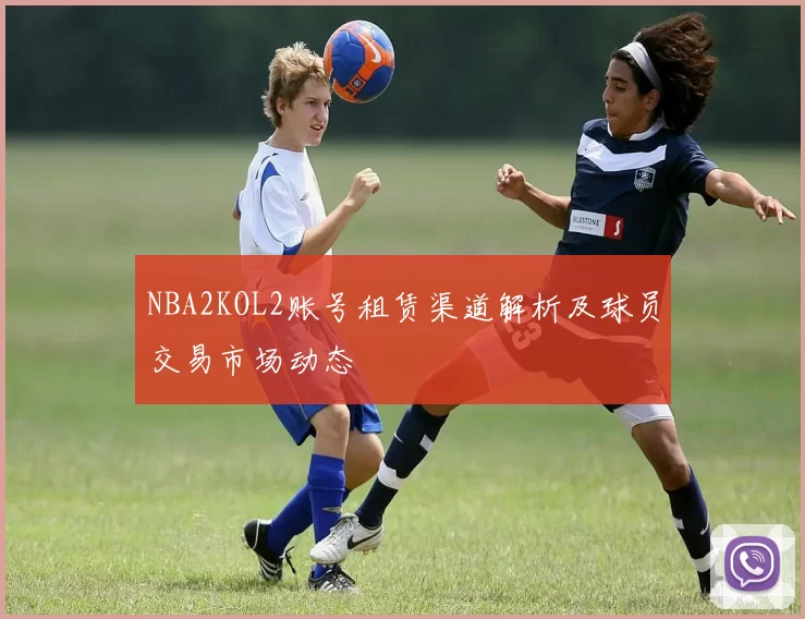 NBA2KOL2账号租赁渠道解析及球员交易市场动态