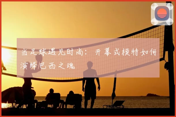 当足球遇见时尚:开幕式模特如何演绎巴西之魂