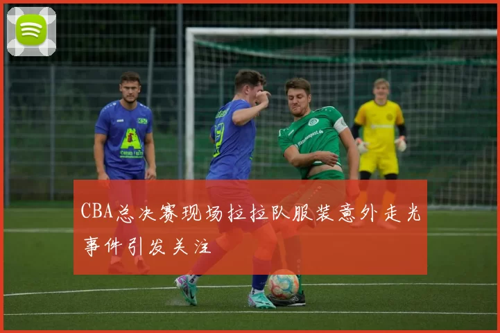 CBA总决赛现场拉拉队服装意外走光事件引发关注