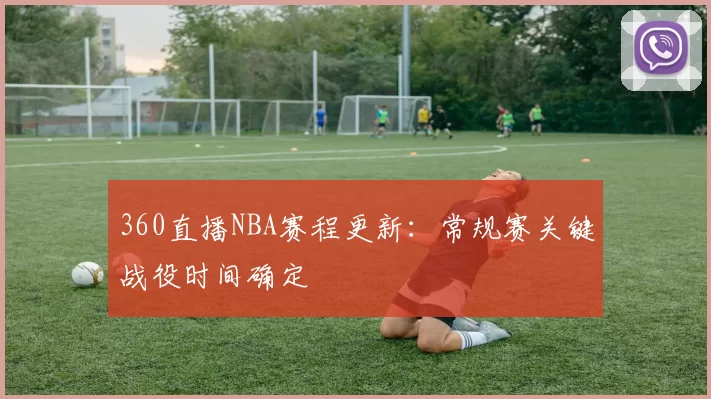 360直播NBA赛程更新:常规赛关键战役时间确定