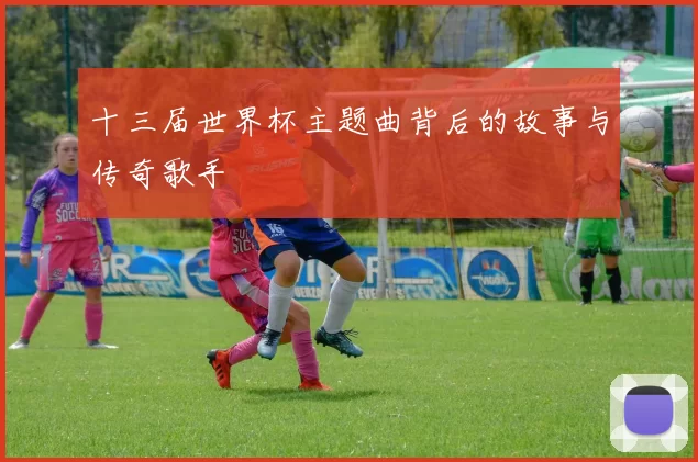 十三届世界杯主题曲背后的故事与传奇歌手
