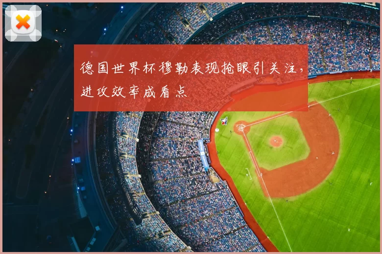 德国世界杯穆勒表现抢眼引关注,进攻效率成看点