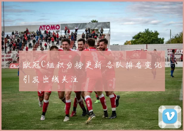 欧冠C组积分榜更新 各队排名变化引发出线关注