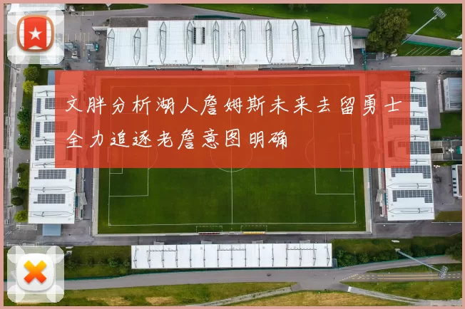 文胖分析湖人詹姆斯未来去留勇士全力追逐老詹意图明确