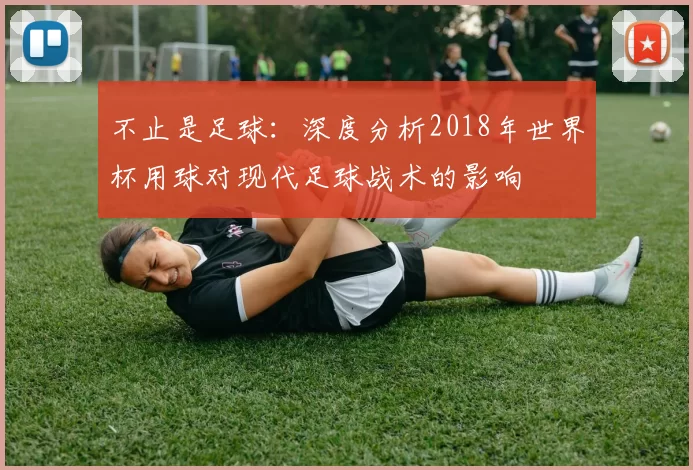 不止是足球:深度分析2018年世界杯用球对现代足球战术的影响