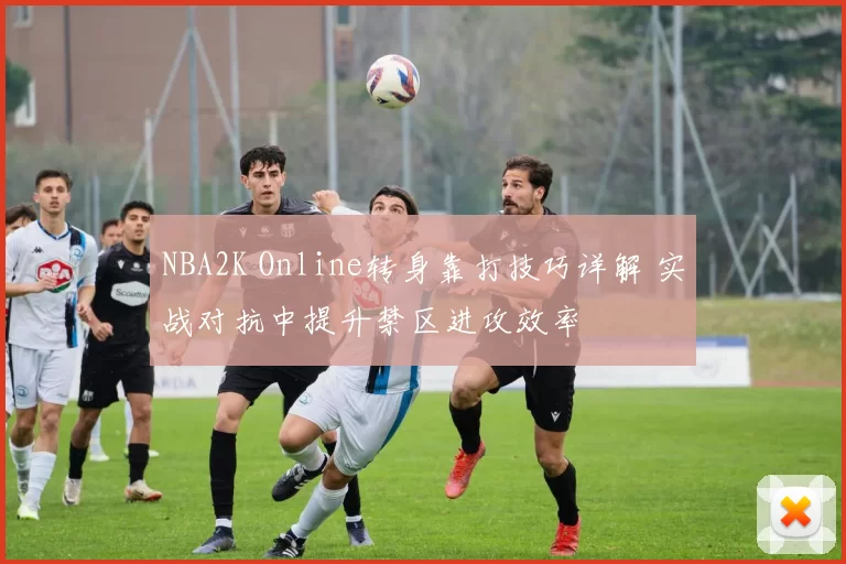 NBA2K Online转身靠打技巧详解 实战对抗中提升禁区进攻效率