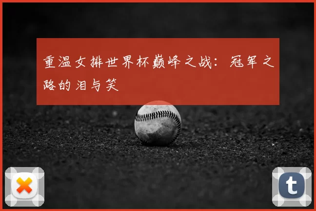 重温女排世界杯巅峰之战:冠军之路的泪与笑