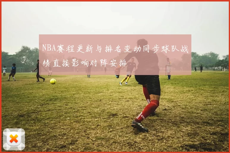 NBA赛程更新与排名变动同步球队战绩直接影响对阵安排