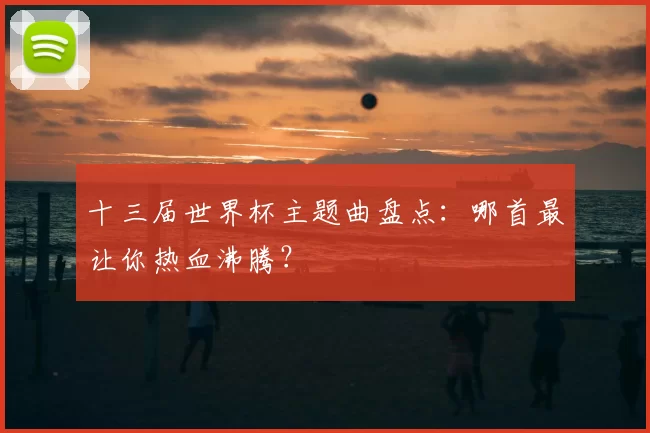 十三届世界杯主题曲盘点：哪首最让你热血沸腾？
