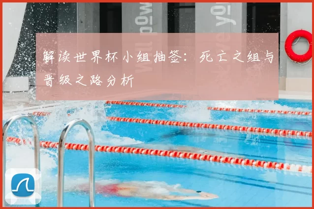 解读世界杯小组抽签:死亡之组与晋级之路分析