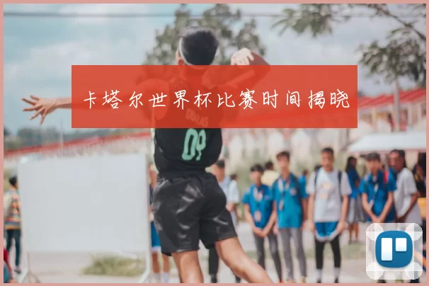 卡塔尔世界杯比赛时间揭晓