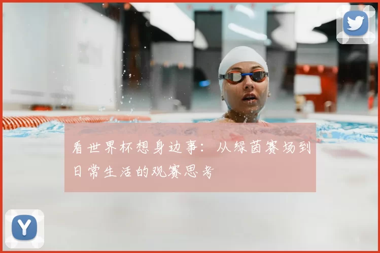 看世界杯想身边事:从绿茵赛场到日常生活的观赛思考