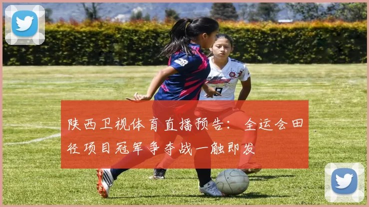 陕西卫视体育直播预告：全运会田径项目冠军争夺战一触即发