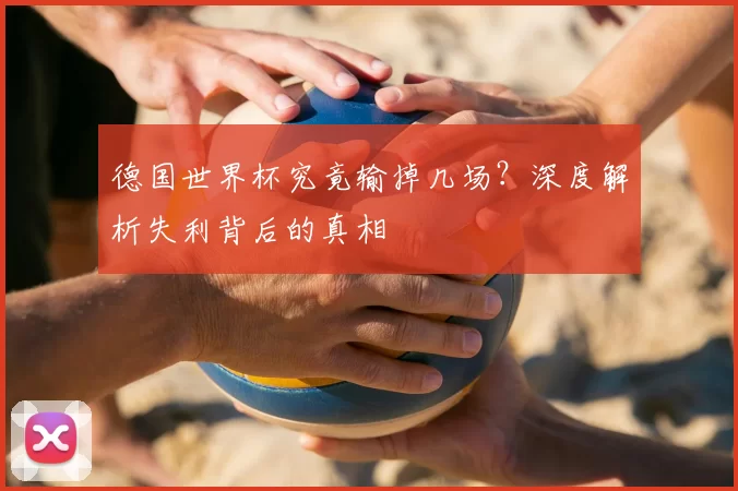 德国世界杯究竟输掉几场?深度解析失利背后的真相