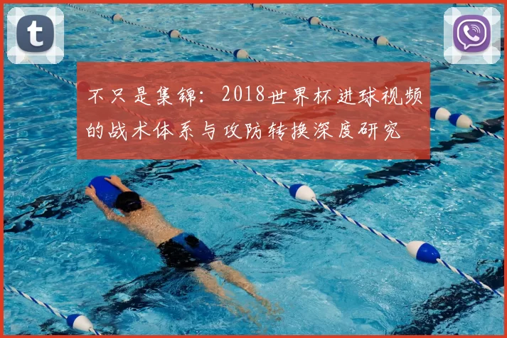 不只是集锦:2018世界杯进球视频的战术体系与攻防转换深度研究