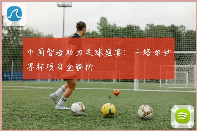 中国智造助力足球盛宴：卡塔尔世界杯项目全解析