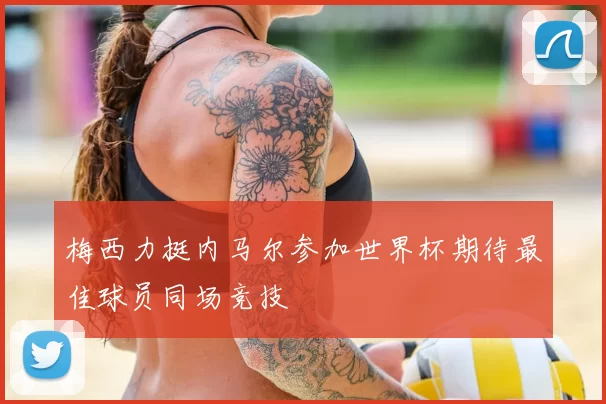 梅西力挺内马尔参加世界杯期待最佳球员同场竞技