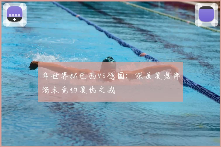 年世界杯巴西vs德国：深度复盘那场未竟的复仇之战