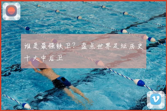 谁是最强铁卫？盘点世界足坛历史十大中后卫