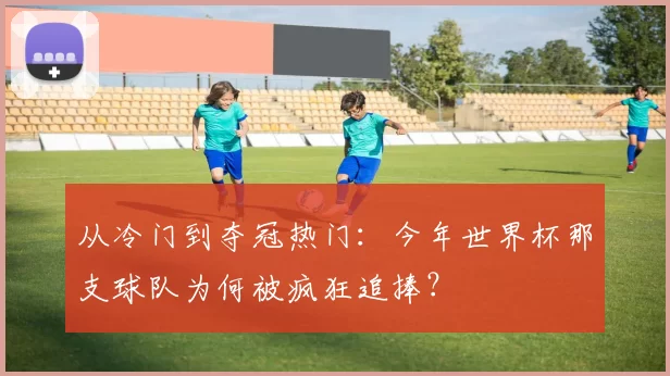 从冷门到夺冠热门：今年世界杯那支球队为何被疯狂追捧？